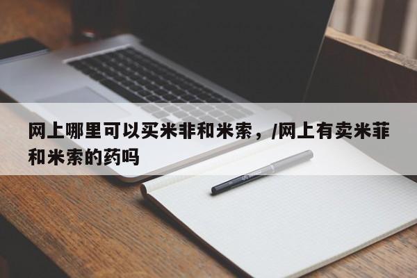息隐紫竹打胎药流产药网上哪里可以买米非和米索，/网上有卖米菲和米索的药吗