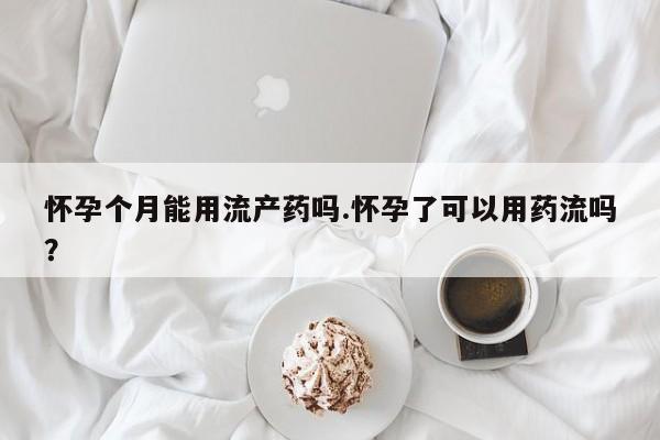 息隐紫竹打胎药流产药怀孕个月能用流产药吗.怀孕了可以用药流吗？