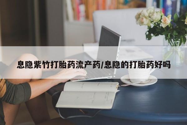 息隐紫竹打胎药流产药/息隐的打胎药好吗