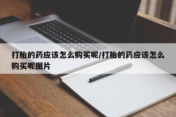 息隐紫竹打胎药流产药打胎的药应该怎么购买呢/打胎的药应该怎么购买呢图片