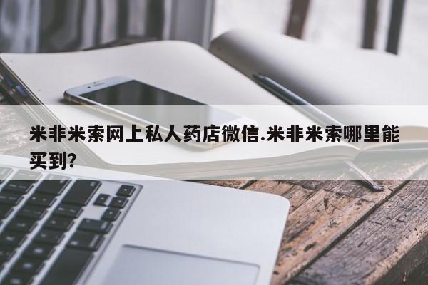 息隐紫竹打胎药流产药米非米索网上私人药店微信.米非米索哪里能买到？