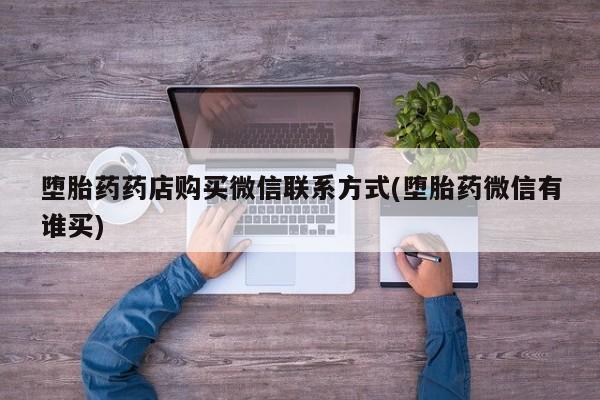 息隐紫竹打胎药流产药堕胎药药店购买微信联系方式(堕胎药微信有谁买)