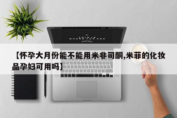息隐紫竹打胎药流产药【怀孕大月份能不能用米非司酮,米菲的化妆品孕妇可用吗】