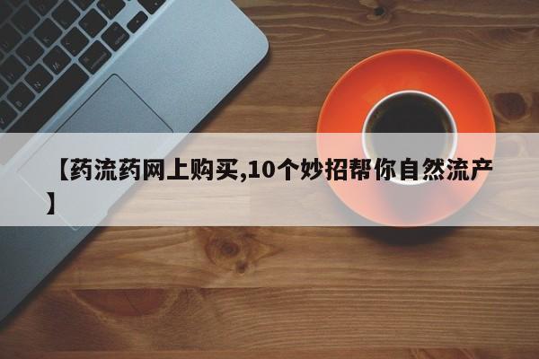 息隐紫竹打胎药流产药【药流药网上购买,10个妙招帮你自然流产】