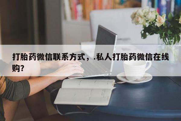 息隐紫竹打胎药流产药打胎药微信联系方式，.私人打胎药微信在线购？