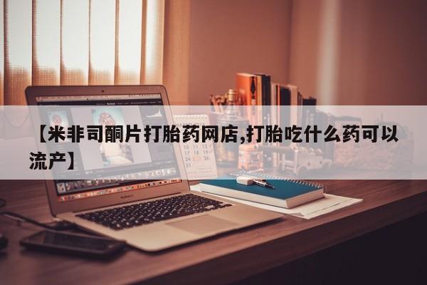 息隐紫竹打胎药流产药【米非司酮片打胎药网店,打胎吃什么药可以流产】