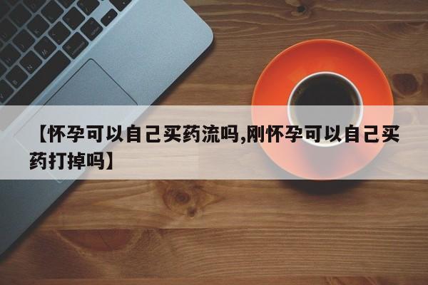 息隐紫竹打胎药流产药【怀孕可以自己买药流吗,刚怀孕可以自己买药打掉吗】
