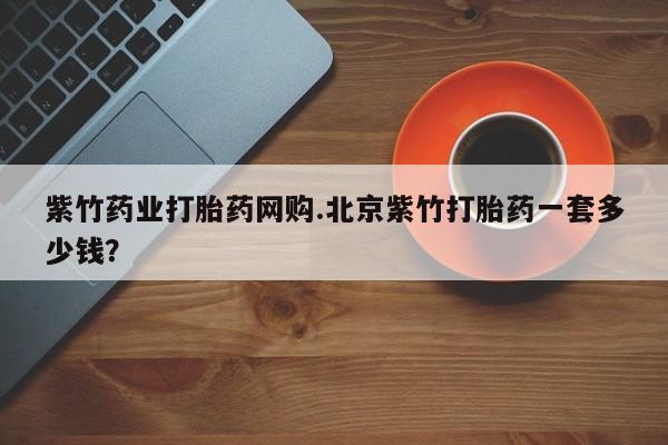 息隐紫竹打胎药流产药紫竹药业打胎药网购.北京紫竹打胎药一套多少钱？