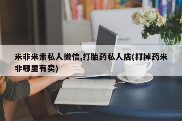 息隐紫竹打胎药流产药米非米索私人微信,打胎药私人店(打掉药米非哪里有卖)